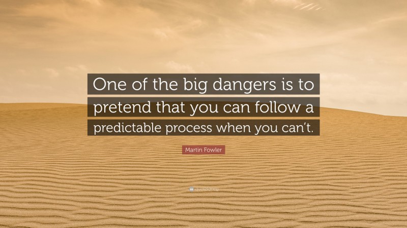 Martin Fowler Quote: “One of the big dangers is to pretend that you can follow a predictable process when you can’t.”
