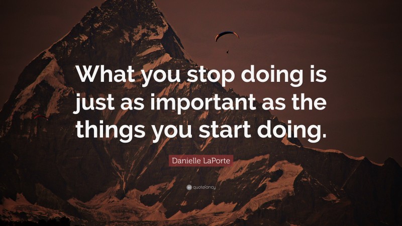 Danielle LaPorte Quote: “What you stop doing is just as important as the things you start doing.”