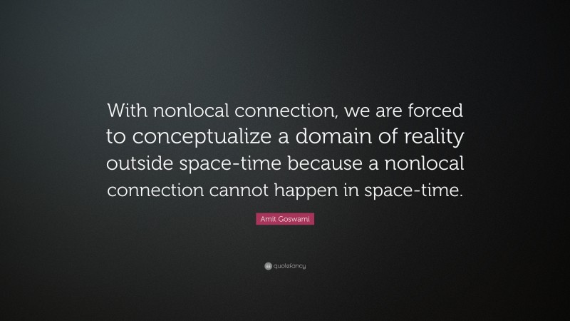 Amit Goswami Quote: “With nonlocal connection, we are forced to conceptualize a domain of reality outside space-time because a nonlocal connection cannot happen in space-time.”