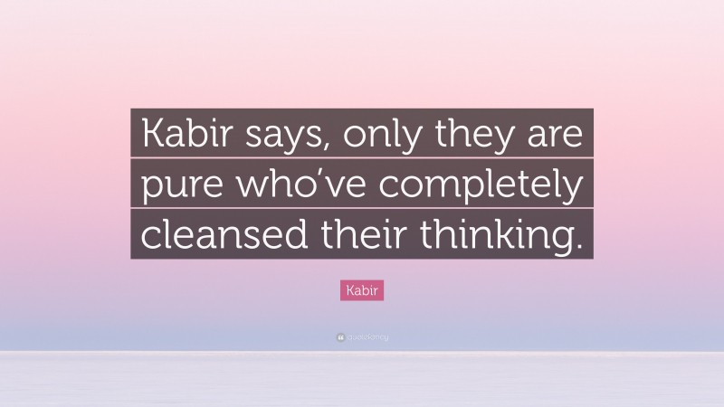 Kabir Quote: “Kabir says, only they are pure who’ve completely cleansed their thinking.”