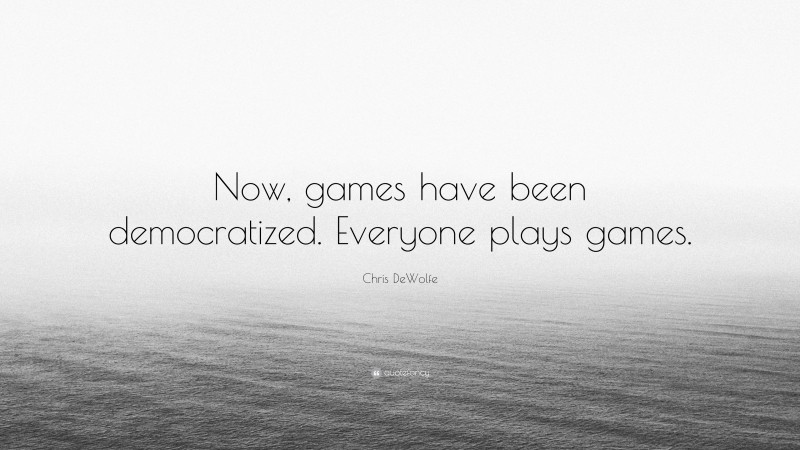 Chris DeWolfe Quote: “Now, games have been democratized. Everyone plays games.”