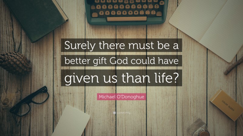 Michael O'Donoghue Quote: “Surely there must be a better gift God could have given us than life?”