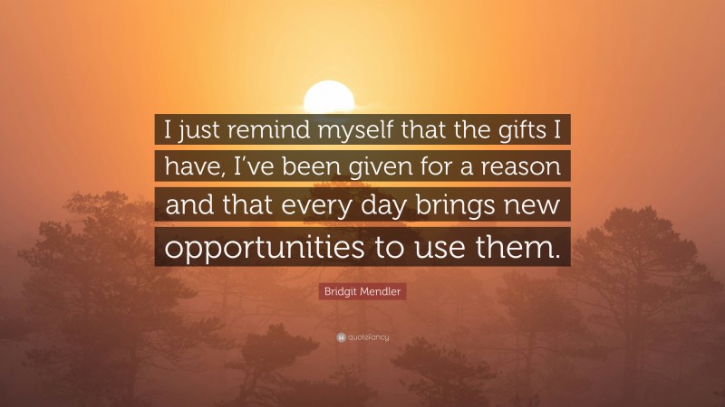 Bridgit Mendler Quote: “I just remind myself that the gifts I have, I’ve been given for a reason and that every day brings new opportunities to use them.”