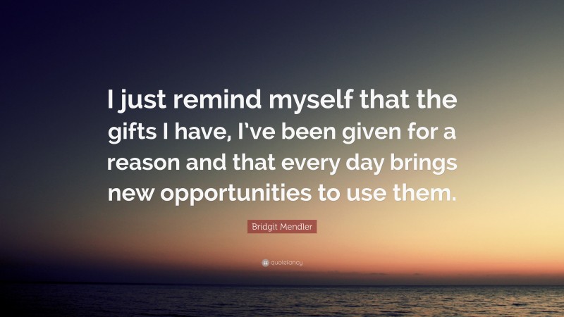 Bridgit Mendler Quote: “I just remind myself that the gifts I have, I’ve been given for a reason and that every day brings new opportunities to use them.”