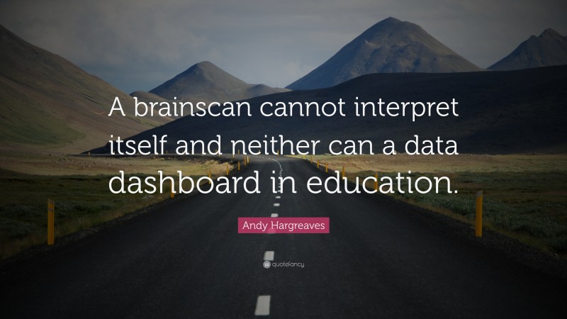 Andy Hargreaves Quote: “A brainscan cannot interpret itself and neither can a data dashboard in education.”