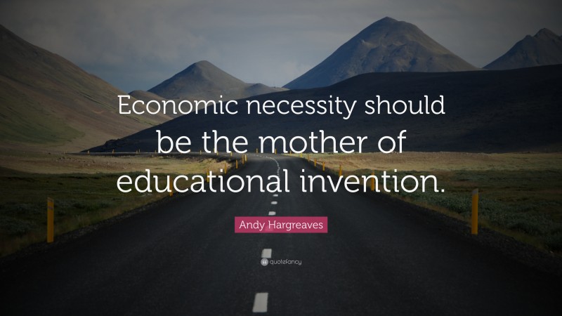 Andy Hargreaves Quote: “Economic necessity should be the mother of educational invention.”