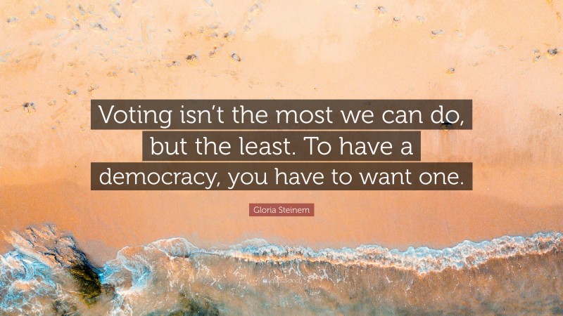 Gloria Steinem Quote: “Voting isn’t the most we can do, but the least. To have a democracy, you have to want one.”