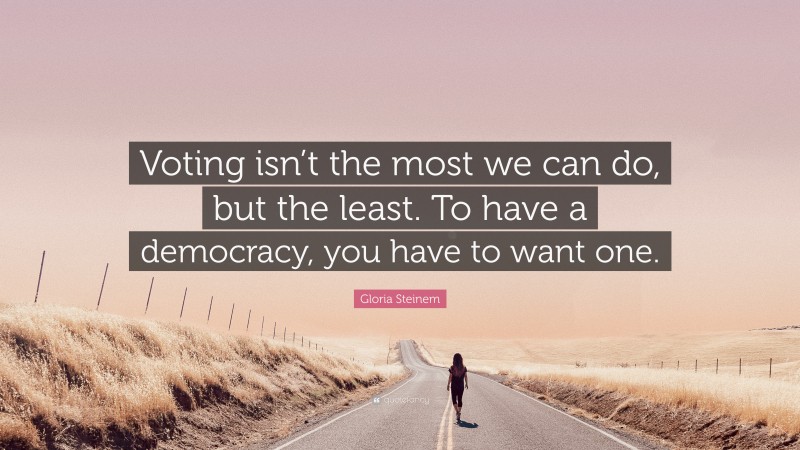 Gloria Steinem Quote: “Voting isn’t the most we can do, but the least. To have a democracy, you have to want one.”