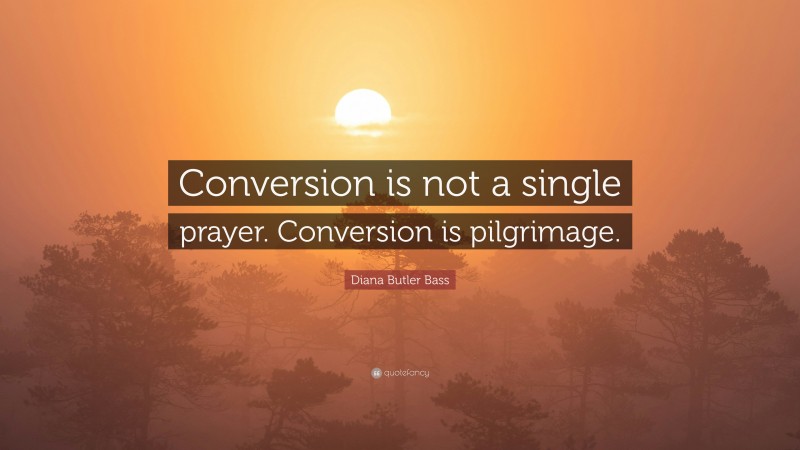 Diana Butler Bass Quote: “Conversion is not a single prayer. Conversion is pilgrimage.”