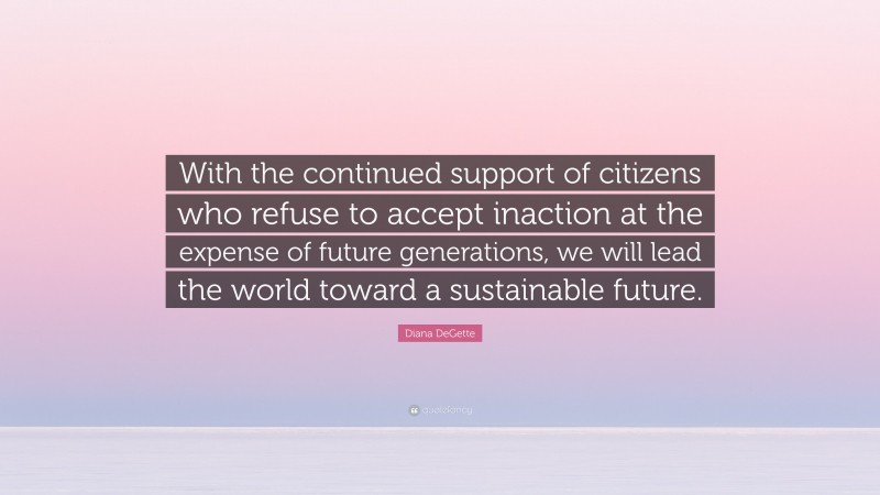 Diana DeGette Quote: “With the continued support of citizens who refuse to accept inaction at the expense of future generations, we will lead the world toward a sustainable future.”
