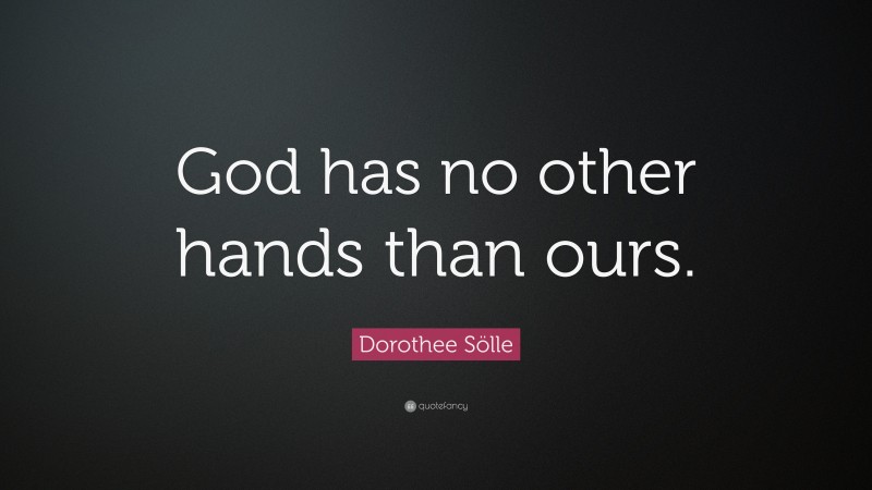 Dorothee Sölle Quote: “God has no other hands than ours.”