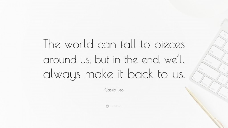 Cassia Leo Quote: “The world can fall to pieces around us, but in the end, we’ll always make it back to us.”
