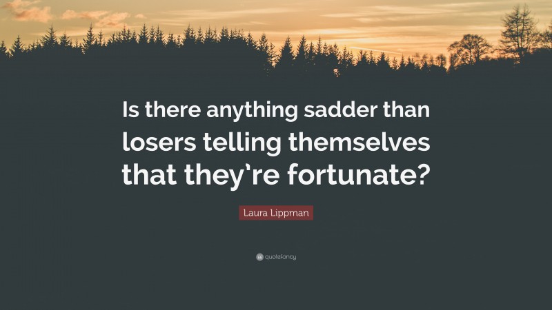 Laura Lippman Quote: “Is there anything sadder than losers telling themselves that they’re fortunate?”