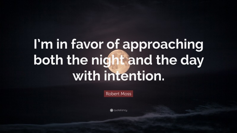 Robert Moss Quote: “I’m in favor of approaching both the night and the day with intention.”