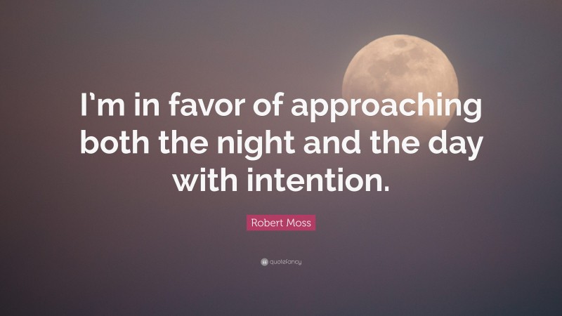 Robert Moss Quote: “I’m in favor of approaching both the night and the day with intention.”