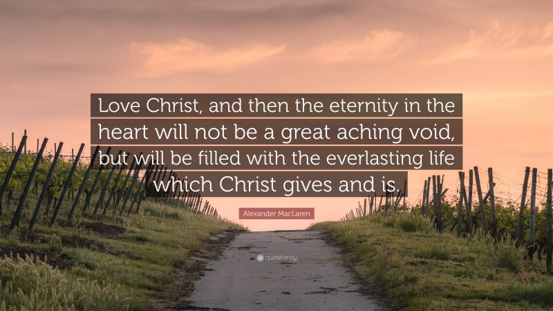 Alexander MacLaren Quote: “Love Christ, and then the eternity in the heart will not be a great aching void, but will be filled with the everlasting life which Christ gives and is.”