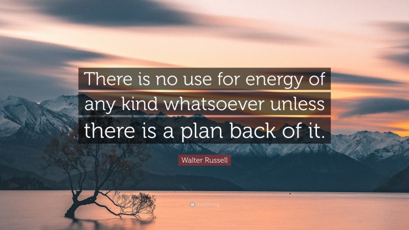 Walter Russell Quote: “There is no use for energy of any kind whatsoever unless there is a plan back of it.”