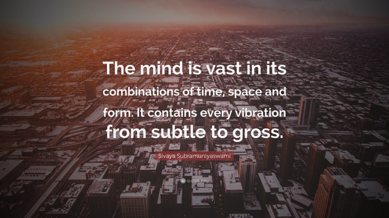Sivaya Subramuniyaswami Quote: “The mind is vast in its combinations of time, space and form. It contains every vibration from subtle to gross.”