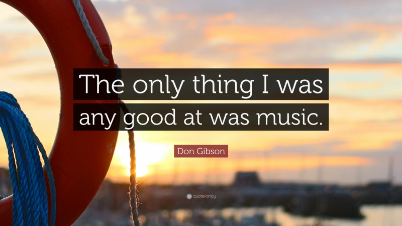 Don Gibson Quote: “The only thing I was any good at was music.”