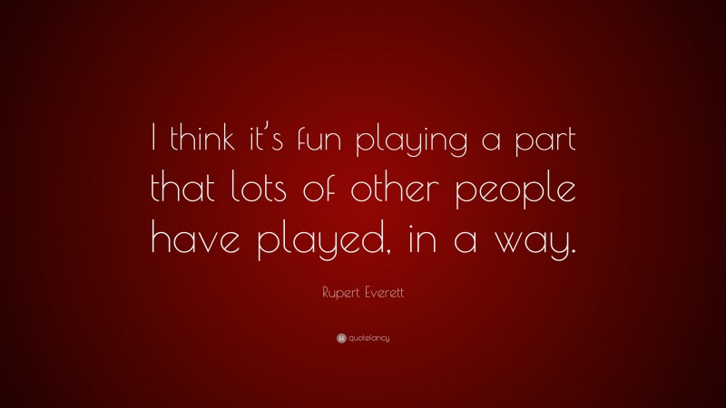Rupert Everett Quote: “I think it’s fun playing a part that lots of other people have played, in a way.”