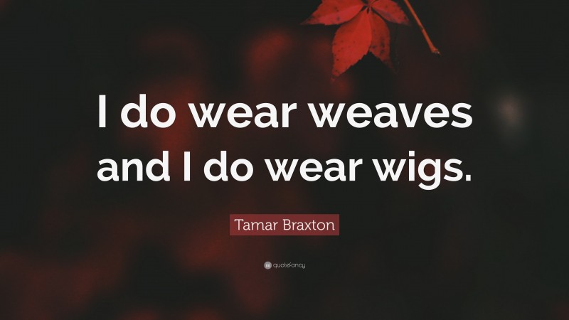 Tamar Braxton Quote: “I do wear weaves and I do wear wigs.”