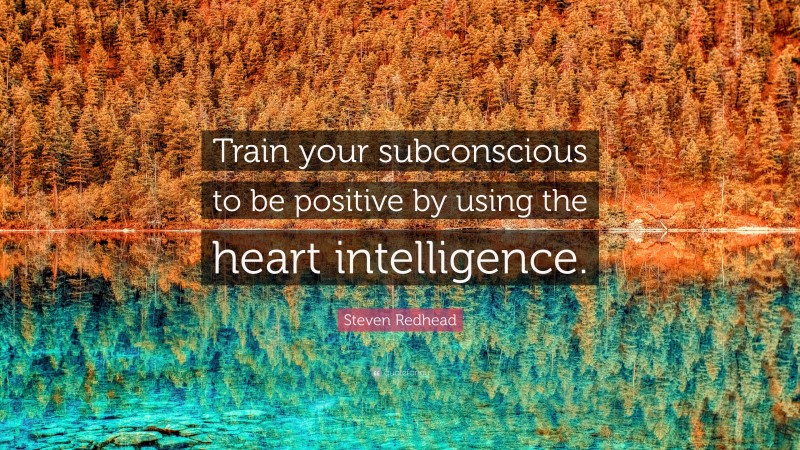 Steven Redhead Quote: “Train your subconscious to be positive by using the heart intelligence.”