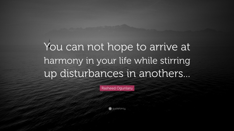Rasheed Ogunlaru Quote: “You can not hope to arrive at harmony in your life while stirring up disturbances in anothers...”