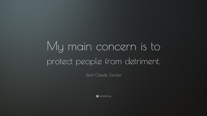 Jean-Claude Juncker Quote: “My main concern is to protect people from detriment.”