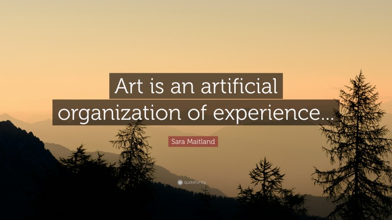 Sara Maitland Quote: “Art is an artificial organization of experience...”