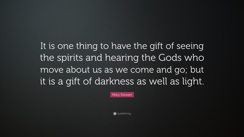 Mary Stewart Quote: “It is one thing to have the gift of seeing the spirits and hearing the Gods who move about us as we come and go; but it is a gift of darkness as well as light.”