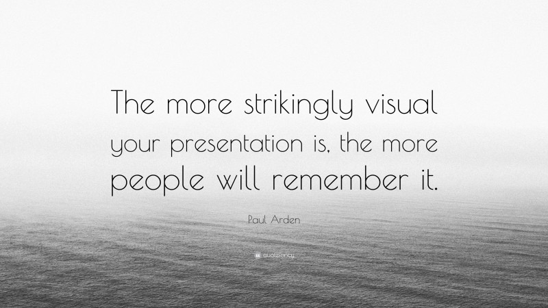 Paul Arden Quote: “The more strikingly visual your presentation is, the more people will remember it.”