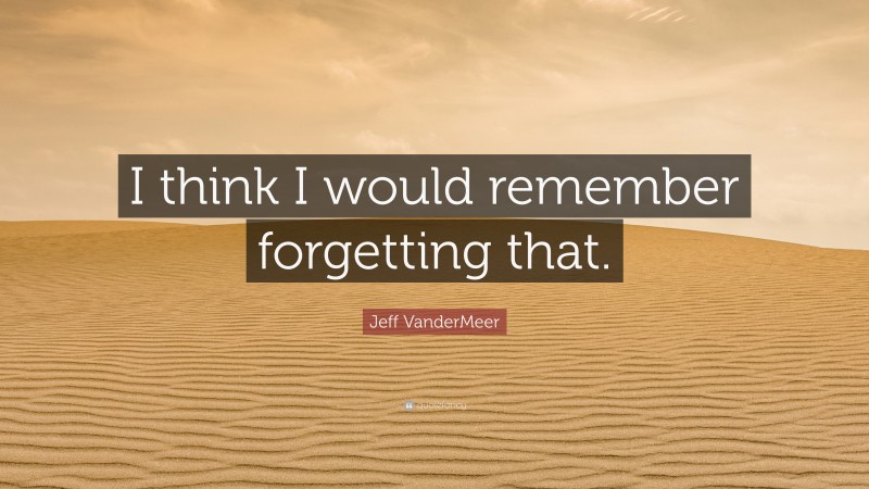 Jeff VanderMeer Quote: “I think I would remember forgetting that.”