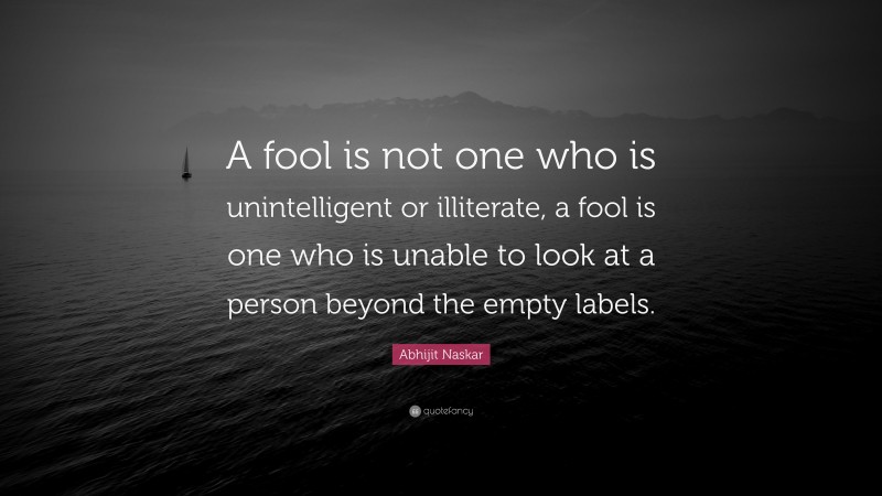 Abhijit Naskar Quote: “A fool is not one who is unintelligent or illiterate, a fool is one who is unable to look at a person beyond the empty labels.”
