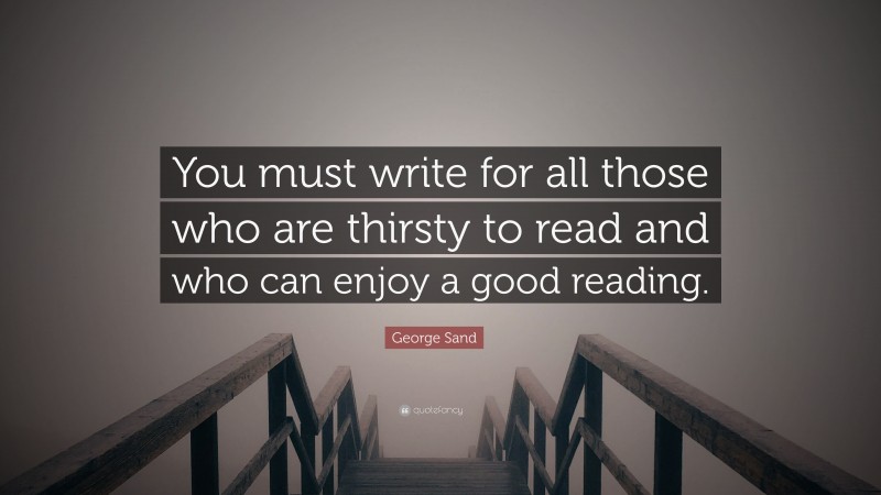 George Sand Quote: “You must write for all those who are thirsty to read and who can enjoy a good reading.”