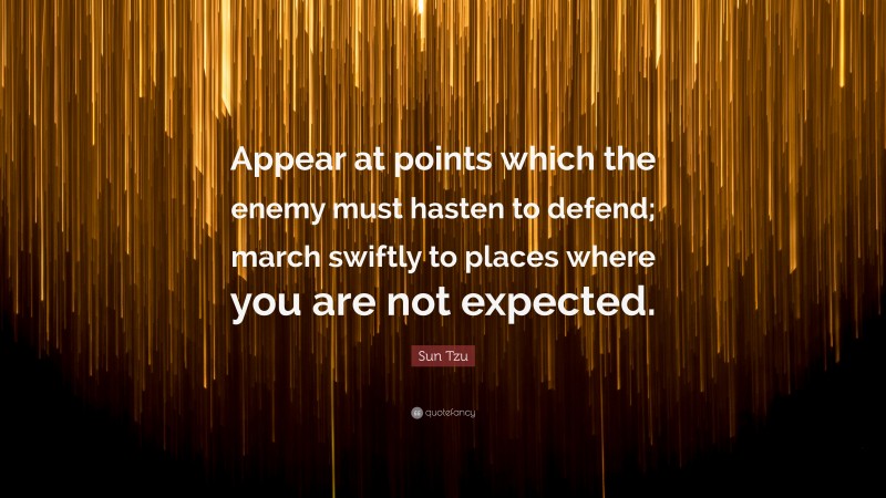 Sun Tzu Quote: “Appear at points which the enemy must hasten to defend; march swiftly to places where you are not expected.”
