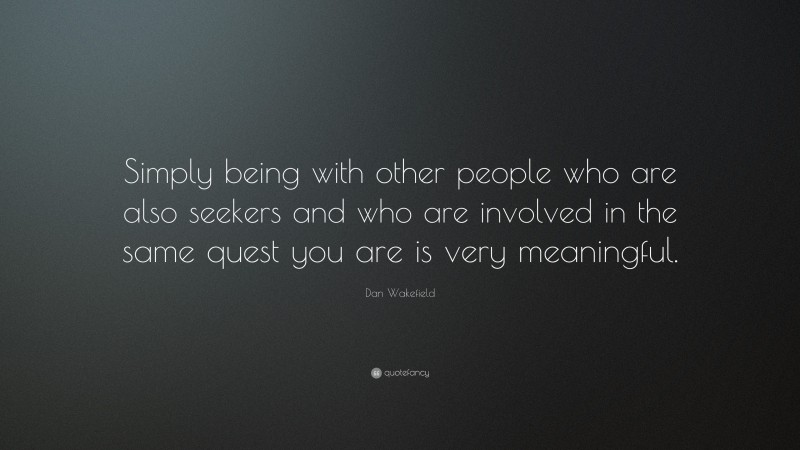 Dan Wakefield Quote: “Simply being with other people who are also seekers and who are involved in the same quest you are is very meaningful.”