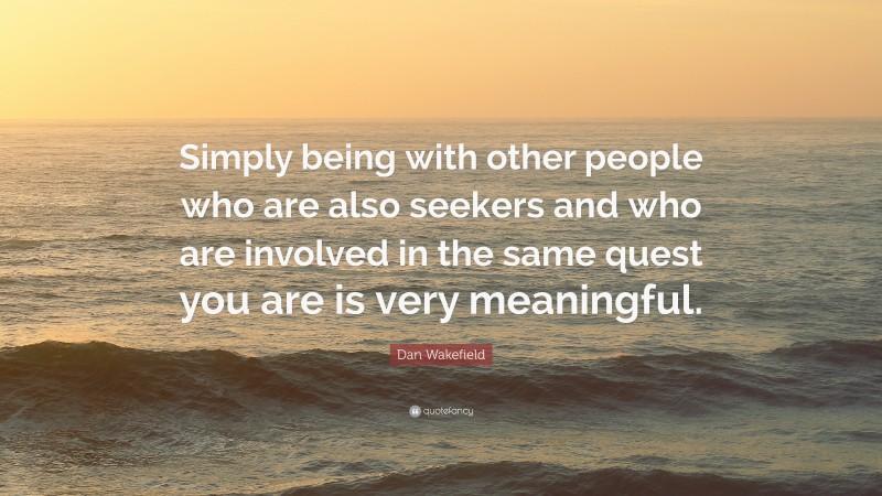 Dan Wakefield Quote: “Simply being with other people who are also seekers and who are involved in the same quest you are is very meaningful.”