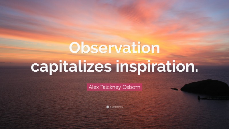 Alex Faickney Osborn Quote: “Observation capitalizes inspiration.”