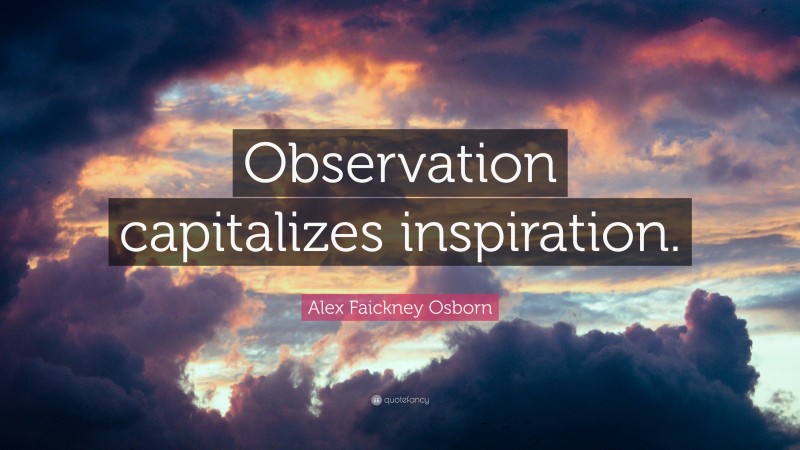 Alex Faickney Osborn Quote: “Observation capitalizes inspiration.”