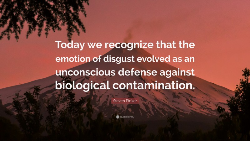 Steven Pinker Quote: “Today we recognize that the emotion of disgust evolved as an unconscious defense against biological contamination.”