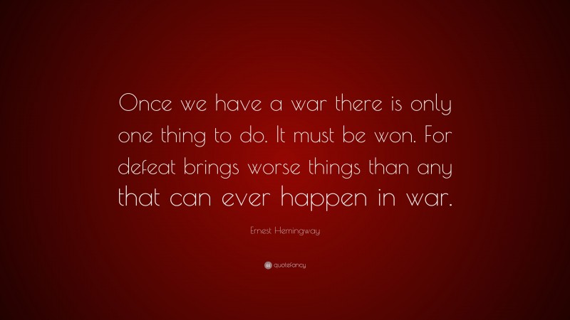 Ernest Hemingway Quote: “Once we have a war there is only one thing to do. It must be won. For defeat brings worse things than any that can ever happen in war.”