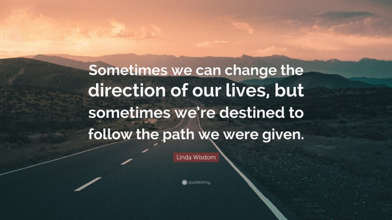 Linda Wisdom Quote: “Sometimes we can change the direction of our lives, but sometimes we’re destined to follow the path we were given.”