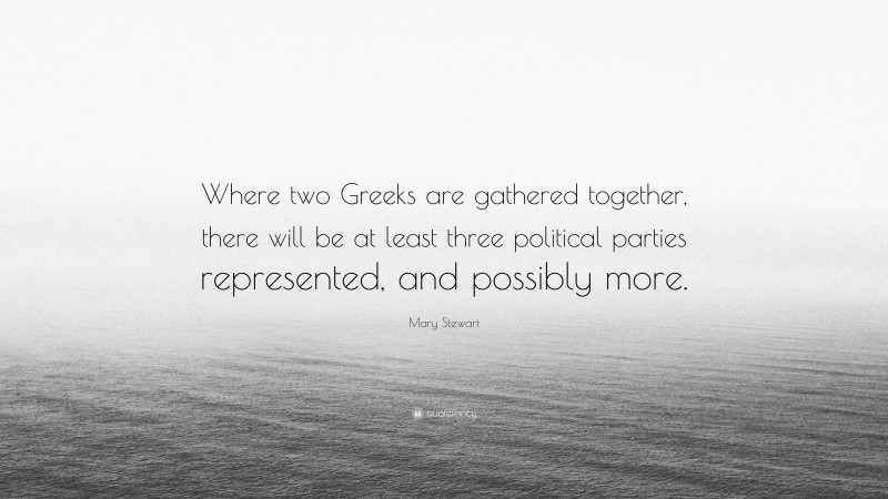 Mary Stewart Quote: “Where two Greeks are gathered together, there will be at least three political parties represented, and possibly more.”