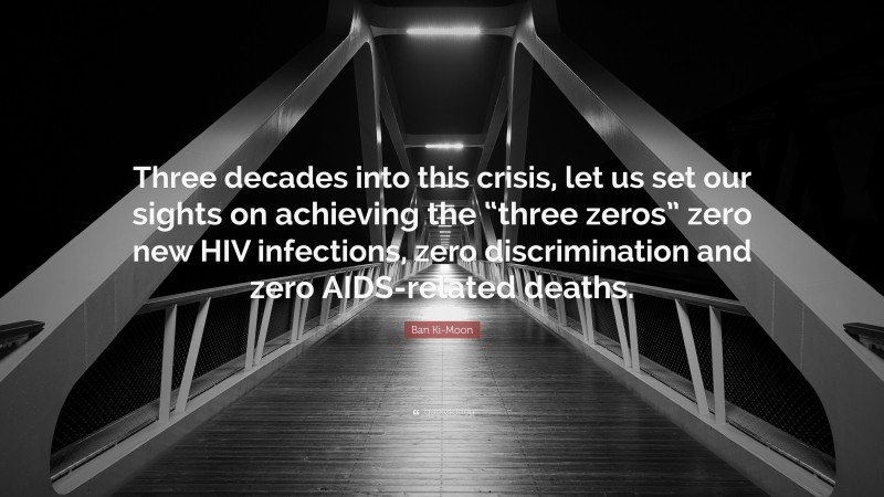 Ban Ki-Moon Quote: “Three decades into this crisis, let us set our sights on achieving the “three zeros” zero new HIV infections, zero discrimination and zero AIDS-related deaths.”
