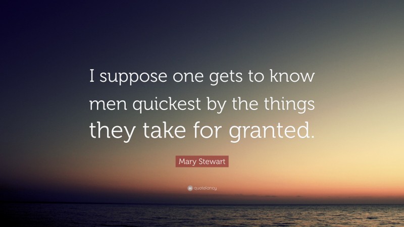 Mary Stewart Quote: “I suppose one gets to know men quickest by the things they take for granted.”
