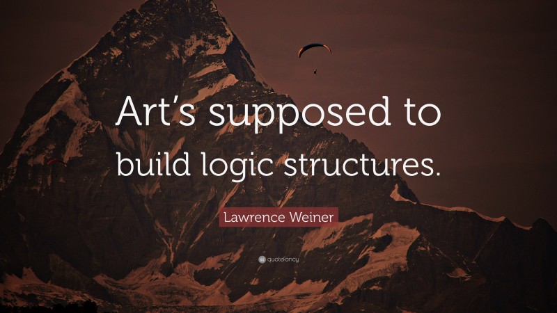 Lawrence Weiner Quote: “Art’s supposed to build logic structures.”