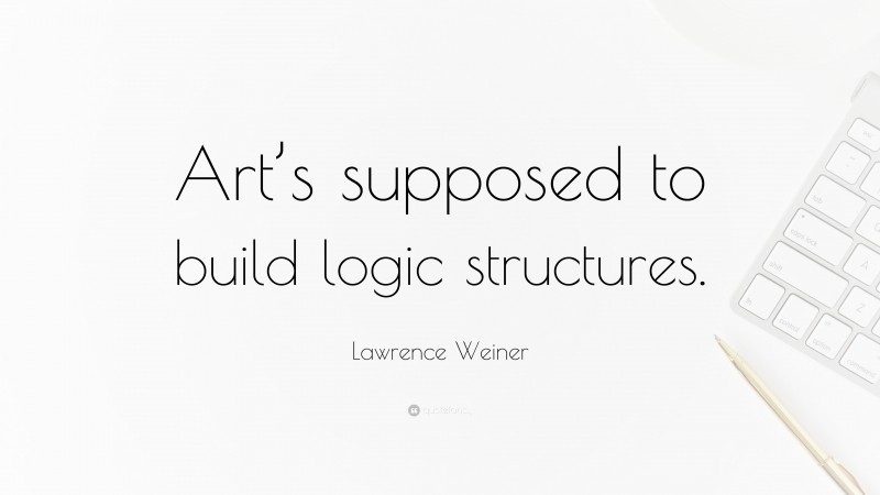 Lawrence Weiner Quote: “Art’s supposed to build logic structures.”