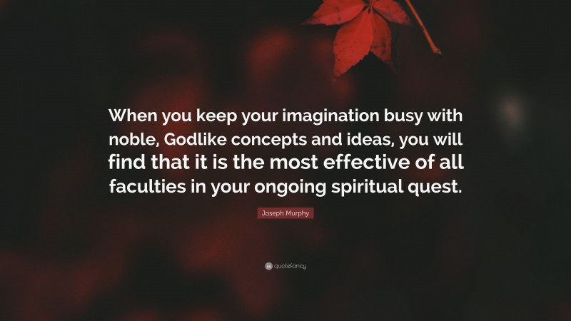 Joseph Murphy Quote: “When you keep your imagination busy with noble, Godlike concepts and ideas, you will find that it is the most effective of all faculties in your ongoing spiritual quest.”
