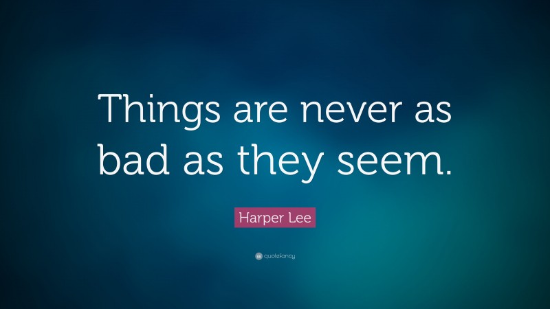 Harper Lee Quote: “Things are never as bad as they seem.”