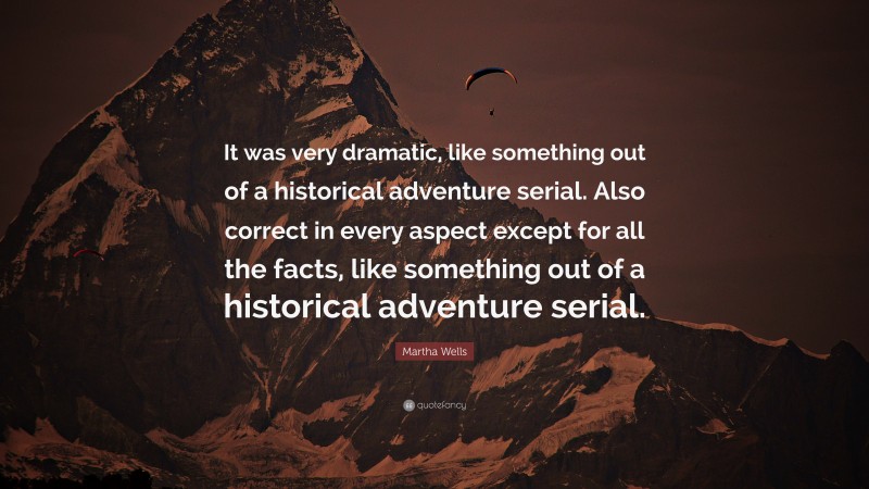 Martha Wells Quote: “It was very dramatic, like something out of a historical adventure serial. Also correct in every aspect except for all the facts, like something out of a historical adventure serial.”